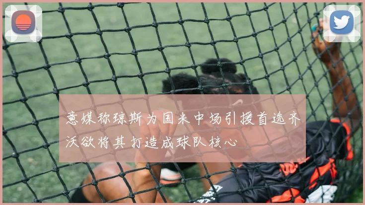意媒称琼斯为国米中场引援首选齐沃欲将其打造成球队核心