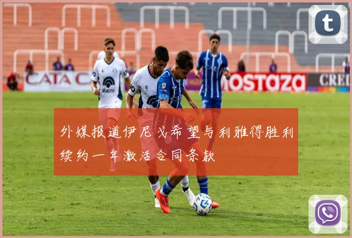 外媒报道伊尼戈希望与利雅得胜利续约一年激活合同条款