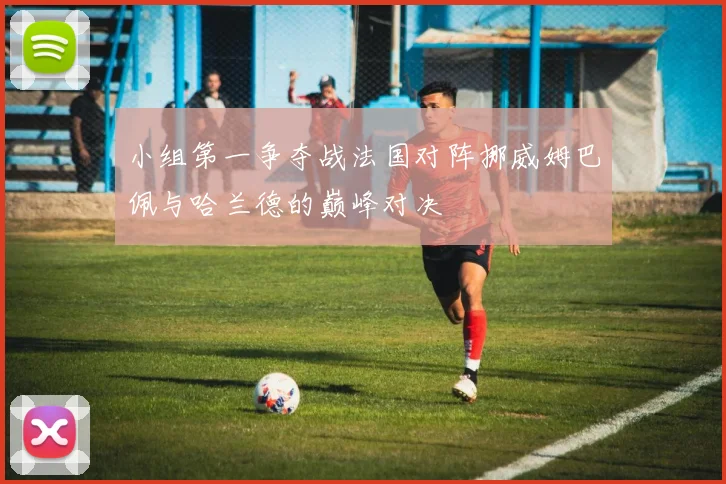小组第一争夺战法国对阵挪威姆巴佩与哈兰德的巅峰对决