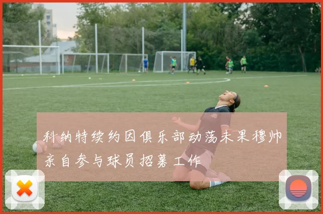 科纳特续约因俱乐部动荡未果穆帅亲自参与球员招募工作