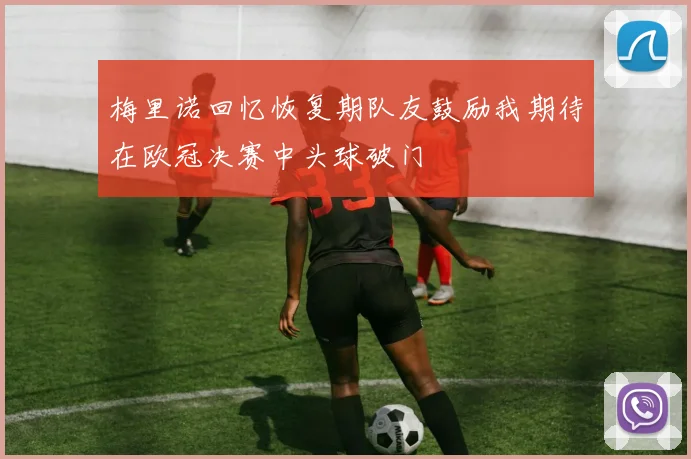 梅里诺回忆恢复期队友鼓励我期待在欧冠决赛中头球破门