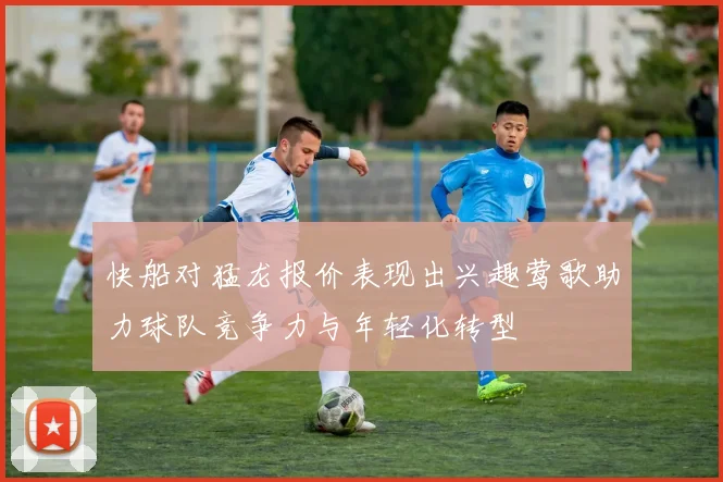 快船对猛龙报价表现出兴趣莺歌助力球队竞争力与年轻化转型