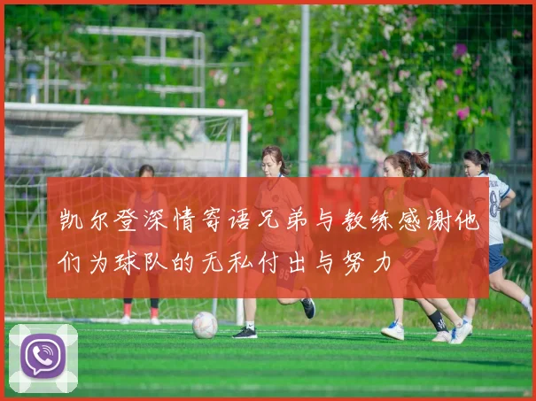凯尔登深情寄语兄弟与教练感谢他们为球队的无私付出与努力