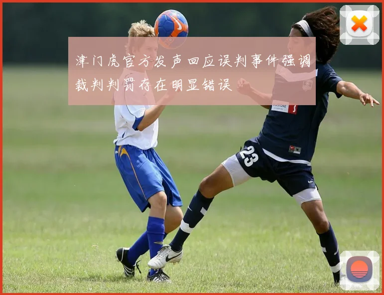 津门虎官方发声回应误判事件强调裁判判罚存在明显错误