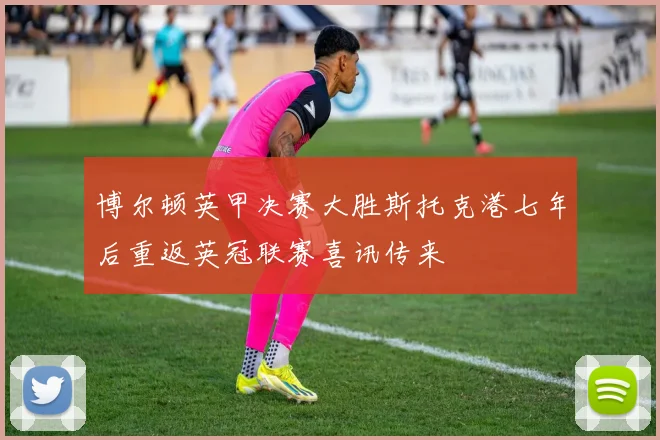 博尔顿英甲决赛大胜斯托克港七年后重返英冠联赛喜讯传来
