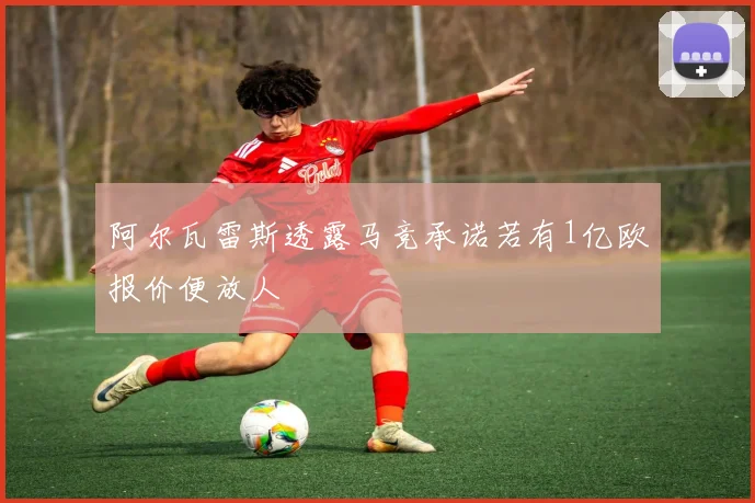 阿尔瓦雷斯透露马竞承诺若有1亿欧报价便放人