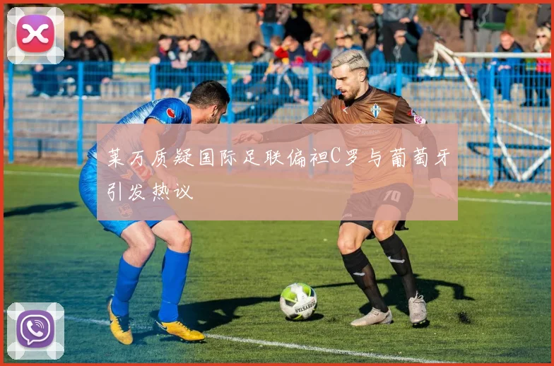 莱万质疑国际足联偏袒C罗与葡萄牙引发热议