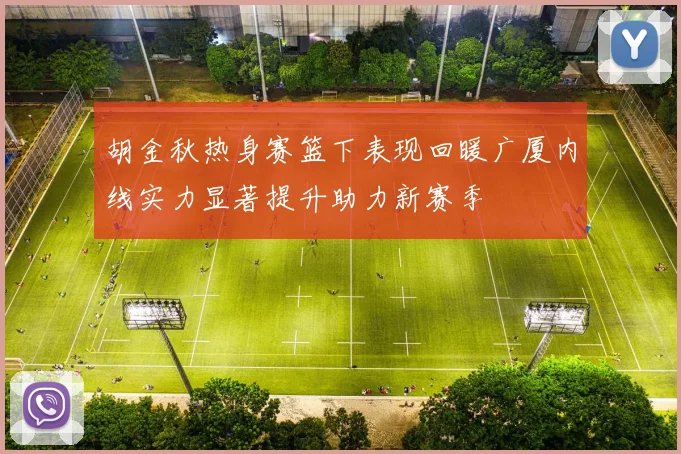 胡金秋热身赛篮下表现回暖广厦内线实力显著提升助力新赛季