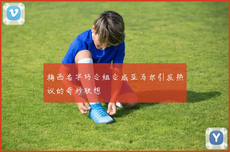 梅西名字巧合组合成亚马尔引发热议的奇妙联想