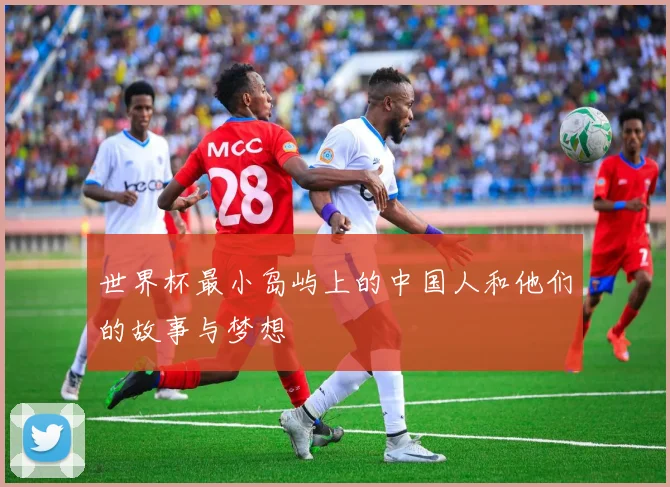 世界杯最小岛屿上的中国人和他们的故事与梦想