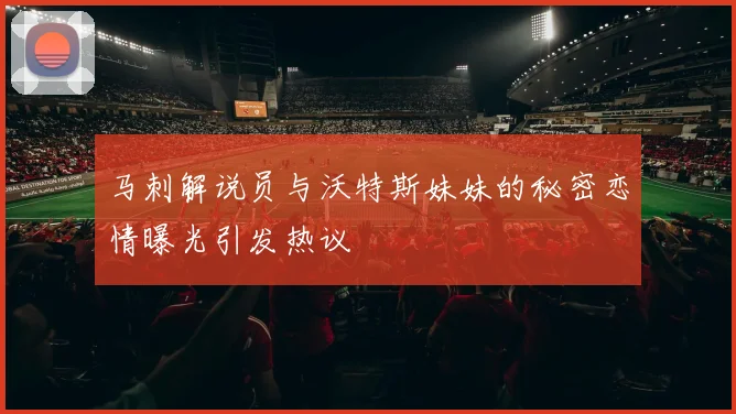 马刺解说员与沃特斯妹妹的秘密恋情曝光引发热议