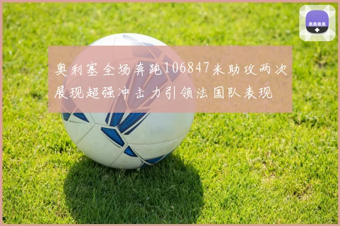 奥利塞全场奔跑106847米助攻两次展现超强冲击力引领法国队表现