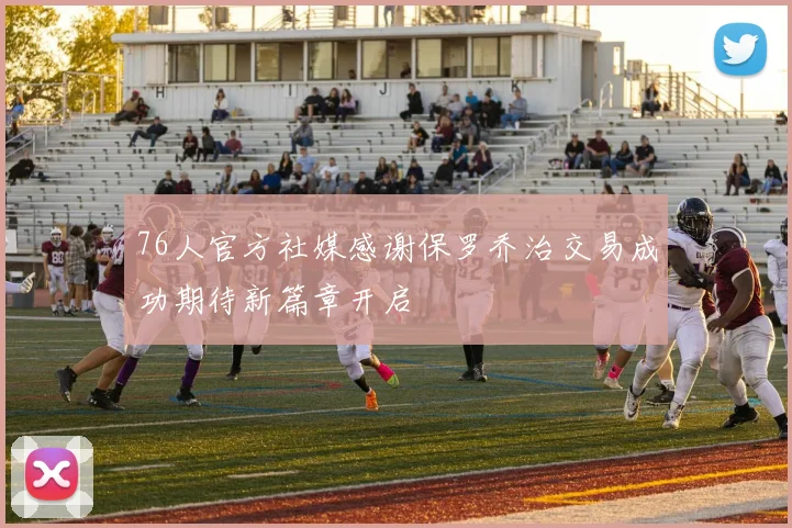 76人官方社媒感谢保罗乔治交易成功期待新篇章开启