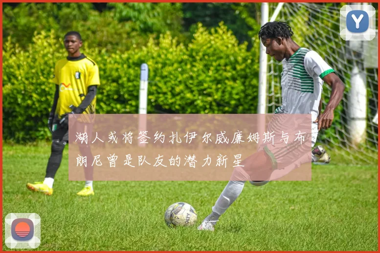 湖人或将签约扎伊尔威廉姆斯与布朗尼曾是队友的潜力新星