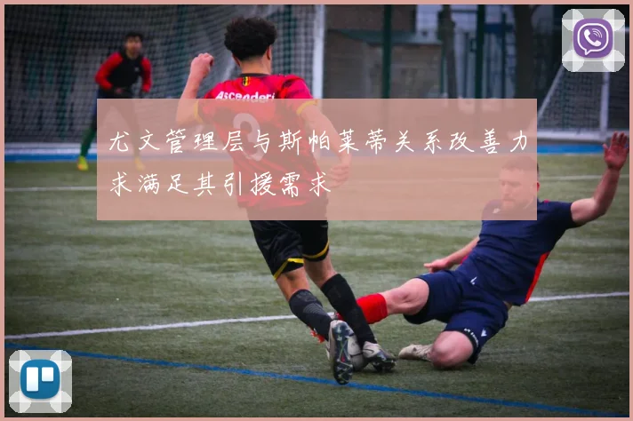 尤文管理层与斯帕莱蒂关系改善力求满足其引援需求