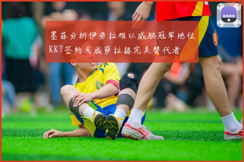 墨菲分析伊劳拉难以威胁冠军地位KK7签约或成萨拉赫完美替代者
