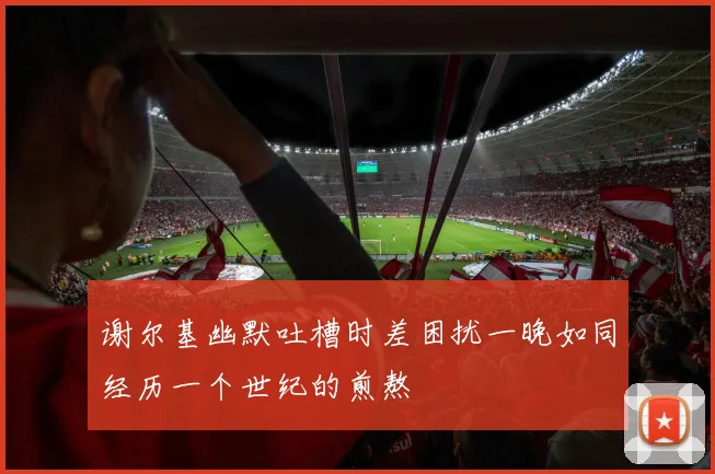 谢尔基幽默吐槽时差困扰一晚如同经历一个世纪的煎熬