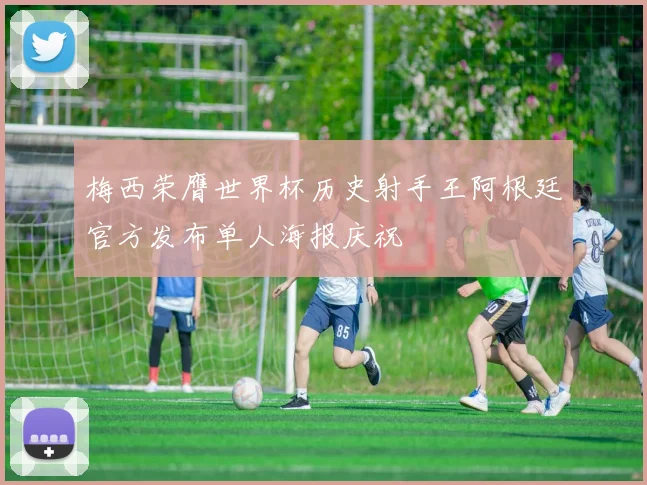 梅西荣膺世界杯历史射手王阿根廷官方发布单人海报庆祝