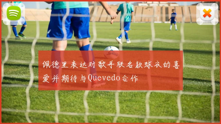 佩德里表达对歌手联名款球衣的喜爱并期待与Quevedo合作