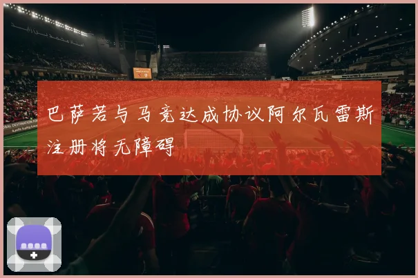 巴萨若与马竞达成协议阿尔瓦雷斯注册将无障碍