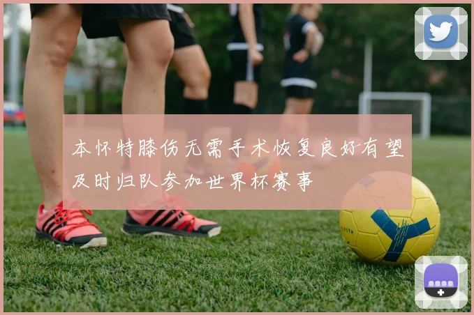 本怀特膝伤无需手术恢复良好有望及时归队参加世界杯赛事