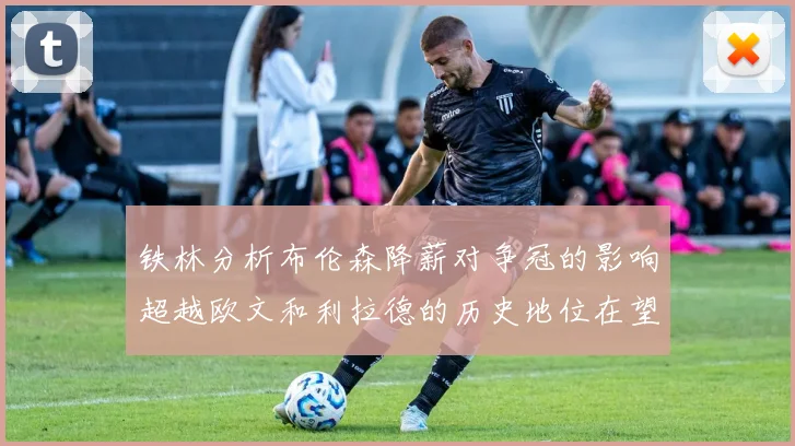 铁林分析布伦森降薪对争冠的影响超越欧文和利拉德的历史地位在望