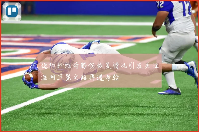 德约科维奇膝伤恢复情况引发关注温网卫冕之路再遭考验
