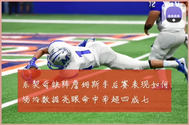 东契奇缺阵詹姆斯季后赛表现如何场均数据亮眼命中率超四成七