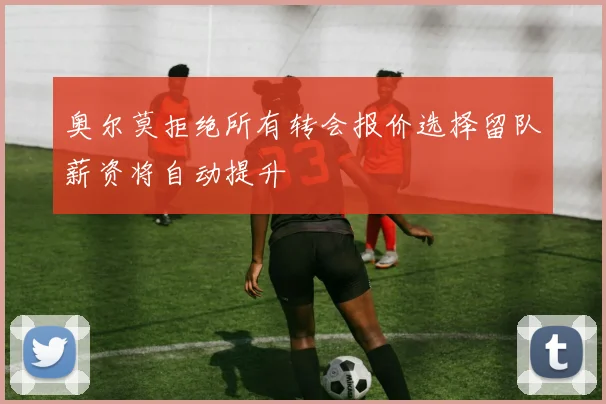奥尔莫拒绝所有转会报价选择留队薪资将自动提升