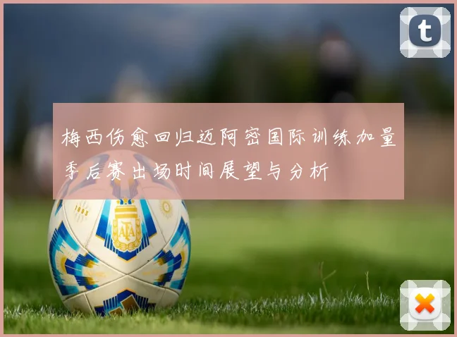 梅西伤愈回归迈阿密国际训练加量季后赛出场时间展望与分析