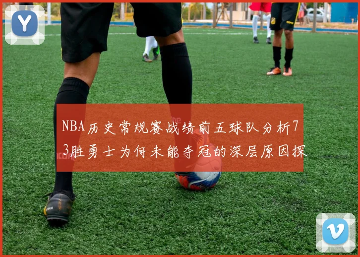 NBA历史常规赛战绩前五球队分析73胜勇士为何未能夺冠的深层原因探讨