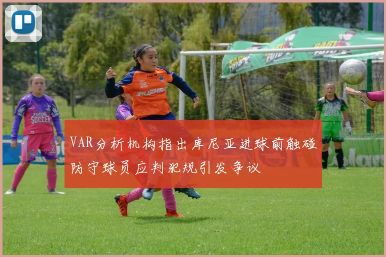 VAR分析机构指出库尼亚进球前触碰防守球员应判犯规引发争议