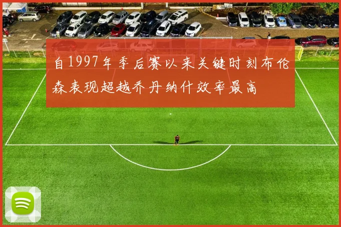 自1997年季后赛以来关键时刻布伦森表现超越乔丹纳什效率最高