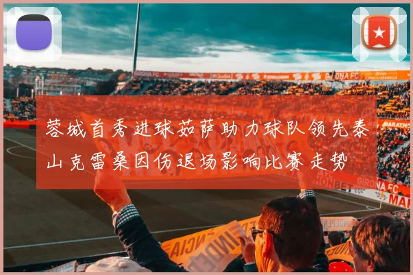 蓉城首秀进球茹萨助力球队领先泰山克雷桑因伤退场影响比赛走势